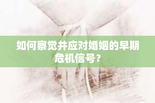 如何察觉并应对婚姻的早期危机信号？