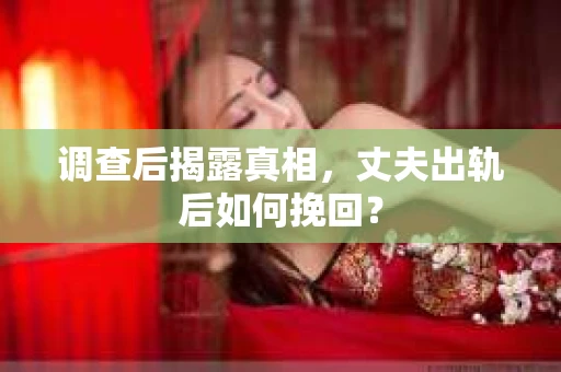 调查后揭露真相，丈夫出轨后如何挽回？
