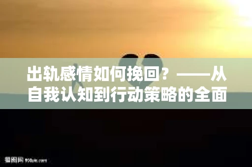 出轨感情如何挽回？——从自我认知到行动策略的全面解析