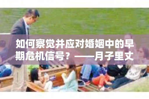 如何察觉并应对婚姻中的早期危机信号?——月子里丈夫出轨后的挽回策略 如何察觉并应对婚姻中的早期危机信号?——月子里丈夫出轨后的挽回策略