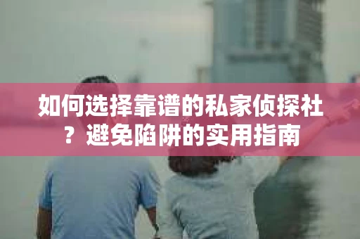 如何选择靠谱的私家侦探社？避免陷阱的实用指南