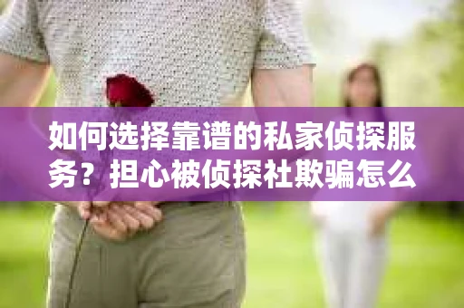 如何选择靠谱的私家侦探服务？担心被侦探社欺骗怎么办？