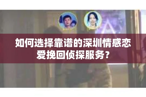 如何选择靠谱的深圳情感恋爱挽回侦探服务？