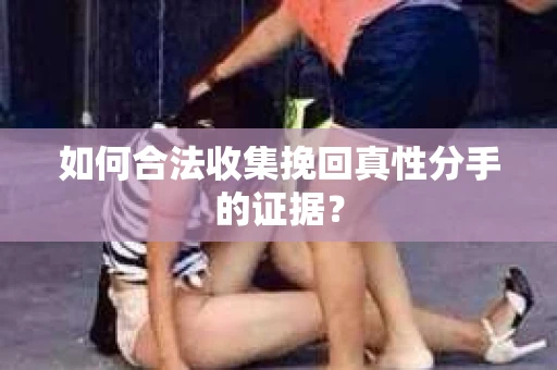 如何合法收集挽回真性分手的证据？
