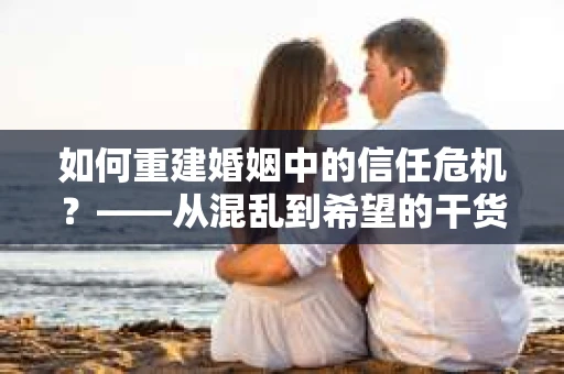 如何重建婚姻中的信任危机？——从混乱到希望的干货指南