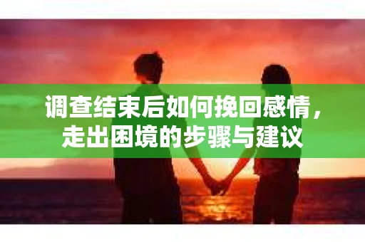 调查结束后如何挽回感情，走出困境的步骤与建议