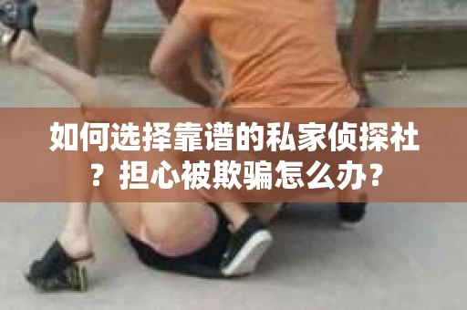 如何选择靠谱的私家侦探社？担心被欺骗怎么办？