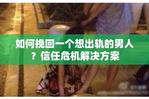如何挽回一个想出轨的男人？信任危机解决方案
