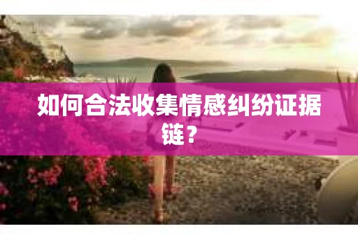 如何合法收集情感纠纷证据链？