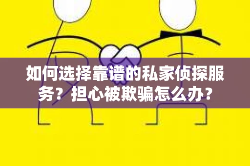 如何选择靠谱的私家侦探服务？担心被欺骗怎么办？