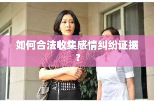 如何合法收集感情纠纷证据？