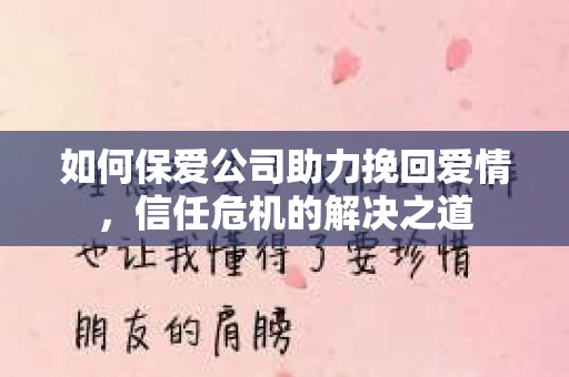 如何保爱公司助力挽回爱情，信任危机的解决之道