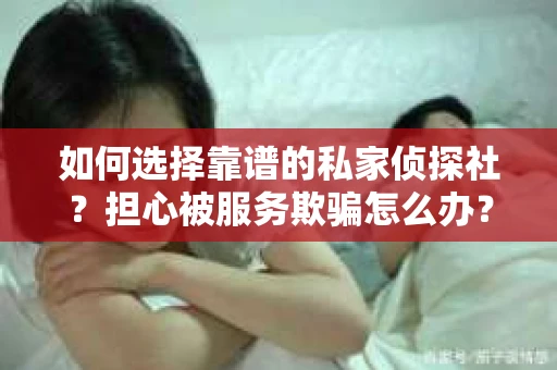 如何选择靠谱的私家侦探社？担心被服务欺骗怎么办？
