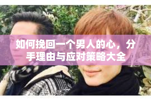 如何挽回一个男人的心，分手理由与应对策略大全