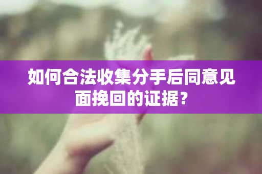 如何合法收集分手后同意见面挽回的证据？