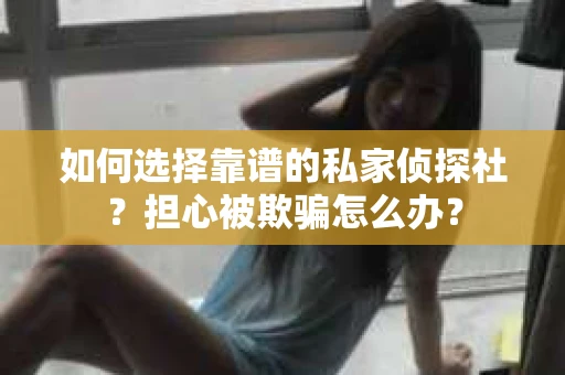如何选择靠谱的私家侦探社？担心被欺骗怎么办？
