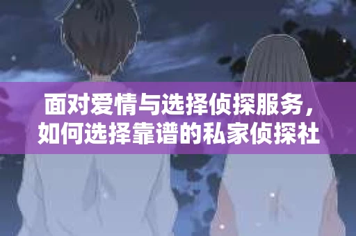 面对爱情与选择侦探服务，如何选择靠谱的私家侦探社？