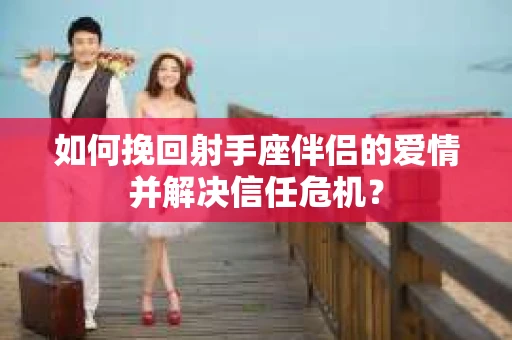 如何挽回射手座伴侣的爱情并解决信任危机？