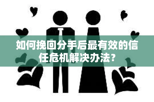 如何挽回分手后最有效的信任危机解决办法？
