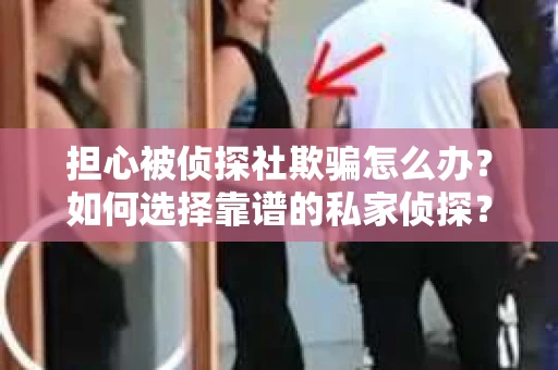 担心被侦探社欺骗怎么办？如何选择靠谱的私家侦探？