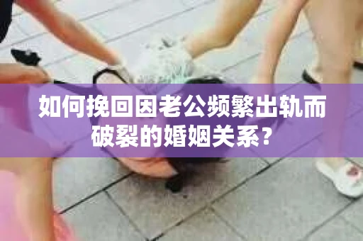 如何挽回因老公频繁出轨而破裂的婚姻关系? 如何挽回因老公频繁出轨而破裂的婚姻关系?