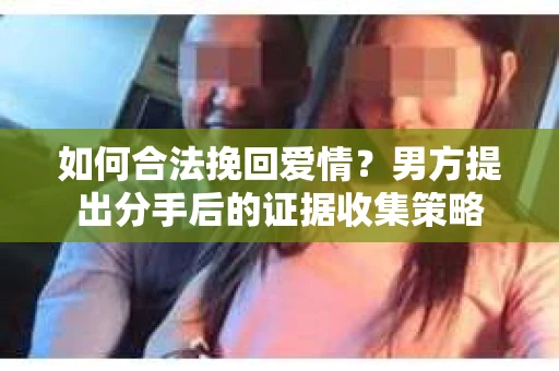 如何合法挽回爱情?男方提出分手后的证据收集策略 如何合法挽回爱情?男方提出分手后的证据收集策略