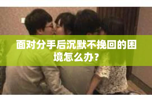 面对分手后沉默不挽回的困境怎么办？
