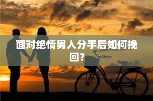 面对绝情男人分手后如何挽回？