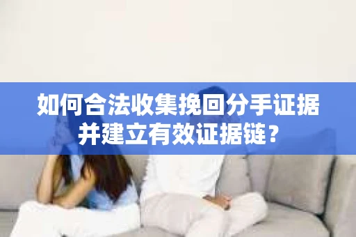 如何合法收集挽回分手证据并建立有效证据链？
