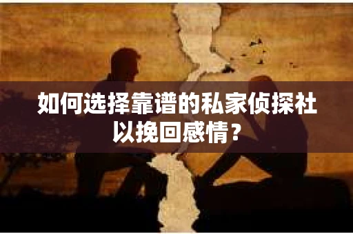 如何选择靠谱的私家侦探社以挽回感情？