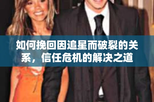 如何挽回因追星而破裂的关系，信任危机的解决之道
