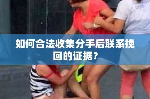 如何合法收集分手后联系挽回的证据？