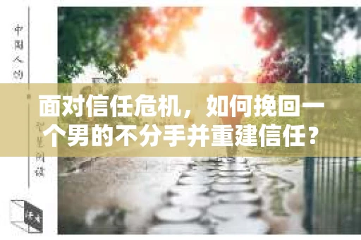 面对信任危机，如何挽回一个男的不分手并重建信任？