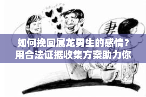 如何挽回属龙男生的感情？用合法证据收集方案助力你的努力？
