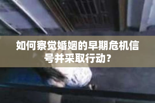 如何察觉婚姻的早期危机信号并采取行动? 如何察觉婚姻的早期危机信号并采取行动?
