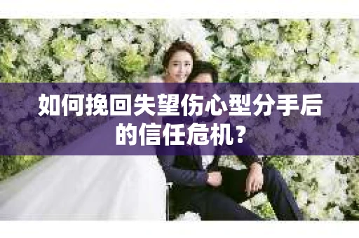 如何挽回失望伤心型分手后的信任危机？