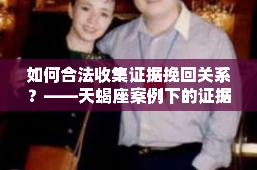 如何合法收集证据挽回关系？——天蝎座案例下的证据收集策略