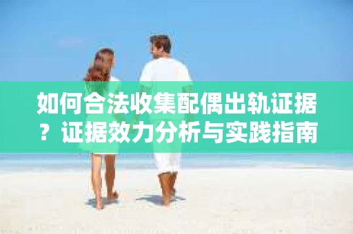 如何合法收集配偶出轨证据？证据效力分析与实践指南