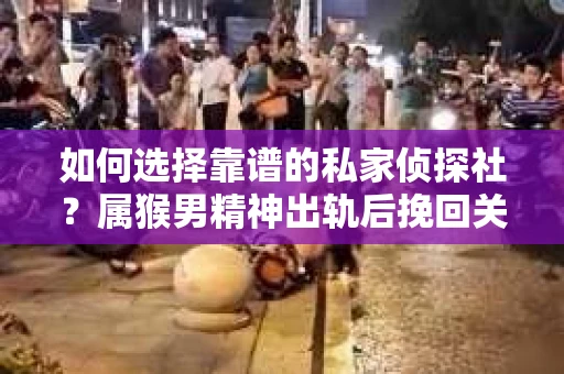 如何选择靠谱的私家侦探社？属猴男精神出轨后挽回关系的关键一步
