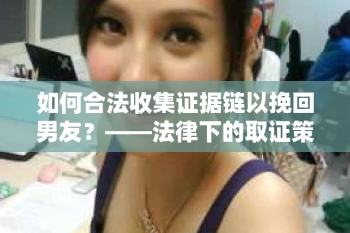 如何合法收集证据链以挽回男友？——法律下的取证策略与实践