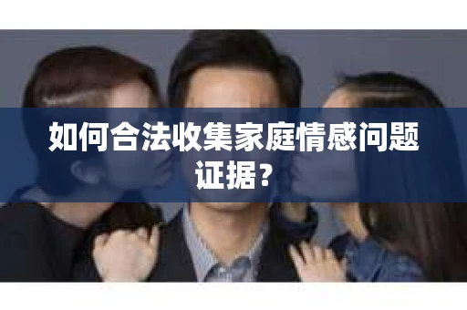 如何合法收集家庭情感问题证据？