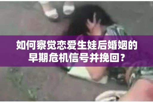 如何察觉恋爱生娃后婚姻的早期危机信号并挽回？