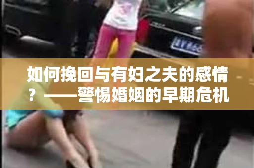 如何挽回与有妇之夫的感情？——警惕婚姻的早期危机信号