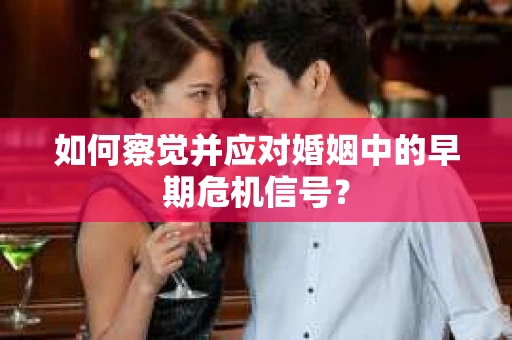 如何察觉并应对婚姻中的早期危机信号？