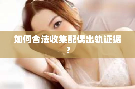 如何合法收集配偶出轨证据？