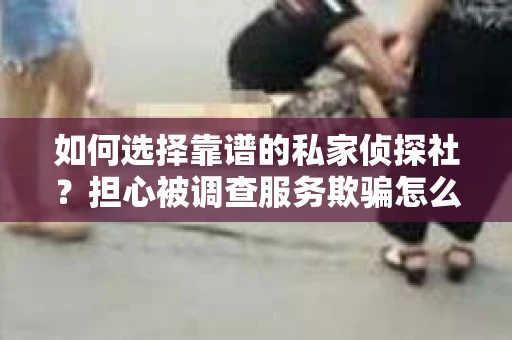 如何选择靠谱的私家侦探社？担心被调查服务欺骗怎么办？