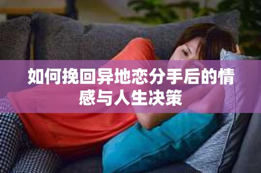 如何挽回异地恋分手后的情感与人生决策