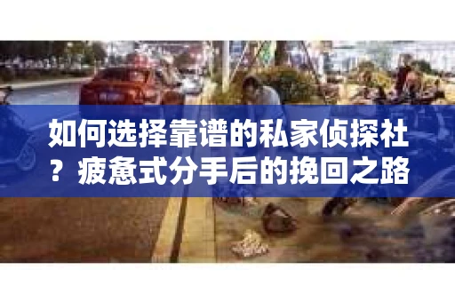 如何选择靠谱的私家侦探社？疲惫式分手后的挽回之路怎么办？