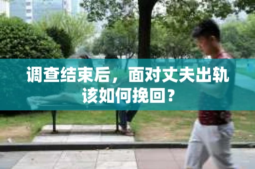 调查结束后,面对丈夫出轨该如何挽回? 调查结束后,面对丈夫出轨该如何挽回?