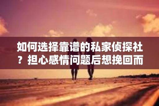如何选择靠谱的私家侦探社？担心感情问题后想挽回而遭遇江苏女友提分手怎么办？